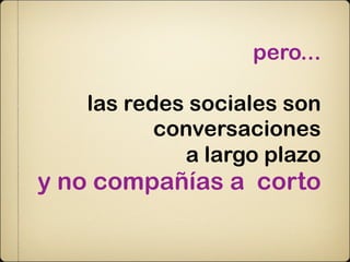 pero...

   las redes sociales son
          conversaciones
            a largo plazo
y no compañías a corto
 