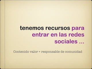 tenemos recursos para
        entrar en las redes
                sociales ...
Contenido valor + responsable de comunidad
 