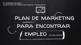 plan de marketing
para encontrar
empleo (SI NOS DEJAN)
BY: GUIOMAR VELASCO
CONSULTORA DE MÁRKETING DIGITAL Y FORMADORA
 