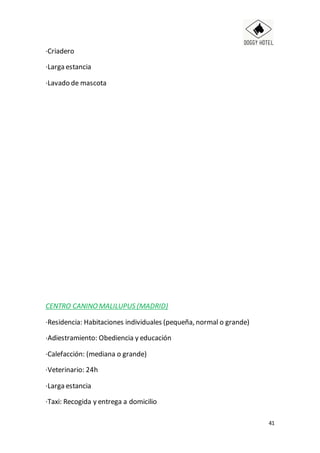 41
·Criadero
·Larga estancia
·Lavado de mascota
CENTRO CANINOMALILUPUS (MADRID)
·Residencia: Habitaciones individuales (pequeña, normal o grande)
·Adiestramiento: Obediencia y educación
·Calefacción: (mediana o grande)
·Veterinario: 24h
·Larga estancia
·Taxi: Recogida y entrega a domicilio
 