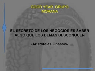 GOOD YEAR GRUPO
MORANA
EL SECRETO DE LOS NEGOCIOS ES SABER
ALGO QUE LOS DEMAS DESCONOCEN
-Aristóteles Onassis-
 