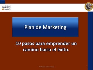 Plan de Marketing 10 pasos para emprender un camino hacia el éxito. 1 Profesora: Isabel Iniesta 