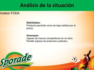 Análisis de la situación
Analisis FODA

                  Debilidades:
                  Producto percibido como de baja calidad por el
                  precio.


                  Amenazas:
                  Ingreso de nuevos competidores en el rubro.
                  Posible ingreso de productos sustitutos.
 