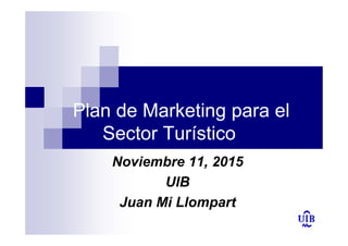Plan de Marketing para el
Sector Turístico
Noviembre 11, 2015
UIB
Juan Mi Llompart
 