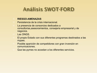 RIESGO-AMENAZAS Persistencia de la crisis internacional. La presencia de consorcios dedicados a consultorias,asesoramientos, consejeria empresarial y de negocios. Las ONGS. El propio Estado con sus diferentes programas destinados a las mypes. Posible aparición de competidores con gran inversión en comunicaciones. Que las pymes no accedan a los diferentes servicios. 