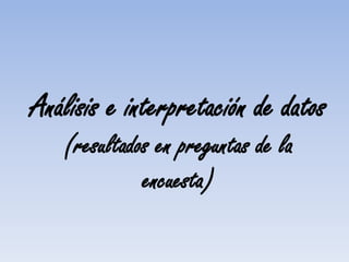 Análisis e interpretación de datos
(resultados en preguntas de la
encuesta)
 