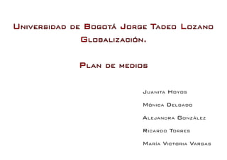 Universidad   de   Bogotá Jorge Tadeo Lozano
                   Globalización.

               Plan    de medios


                              Juanita Hoyos

                              Mónica Delgado

                              Alejandra González
                              Ricardo Torres
                              María Victoria Vargas
 