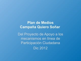 Plan de Medios
 Campaña Quiero Soñar
Del Proyecto de Apoyo a los
 mecanismos en línea de
 Participación Ciudadana
         Dic 2012
 