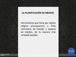 LA PLANIFICACIÓN DE MEDIOS

Herramienta que tiene por objeto
asignar presupuestos a fines
concretos, de tiempo y espacio
en medios, de la manera más
rentable posible.

 