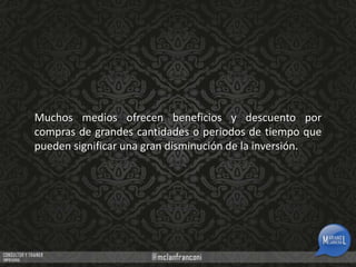 Muchos medios ofrecen beneficios y descuento por
compras de grandes cantidades o periodos de tiempo que
pueden significar una gran disminución de la inversión.

 