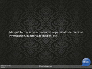 ¿de qué forma se va a realizar el seguimiento de medios?
Investigación, auditoría de medios, etc.

 