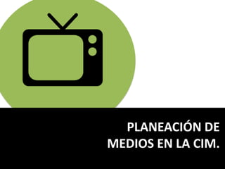 PLANEACIÓN DE
MEDIOS EN LA CIM.
 