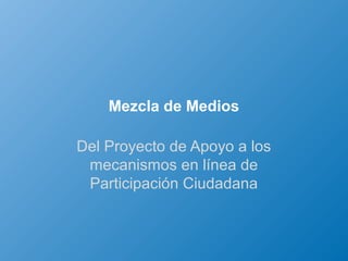 Mezcla de Medios

Del Proyecto de Apoyo a los
 mecanismos en línea de
 Participación Ciudadana
 