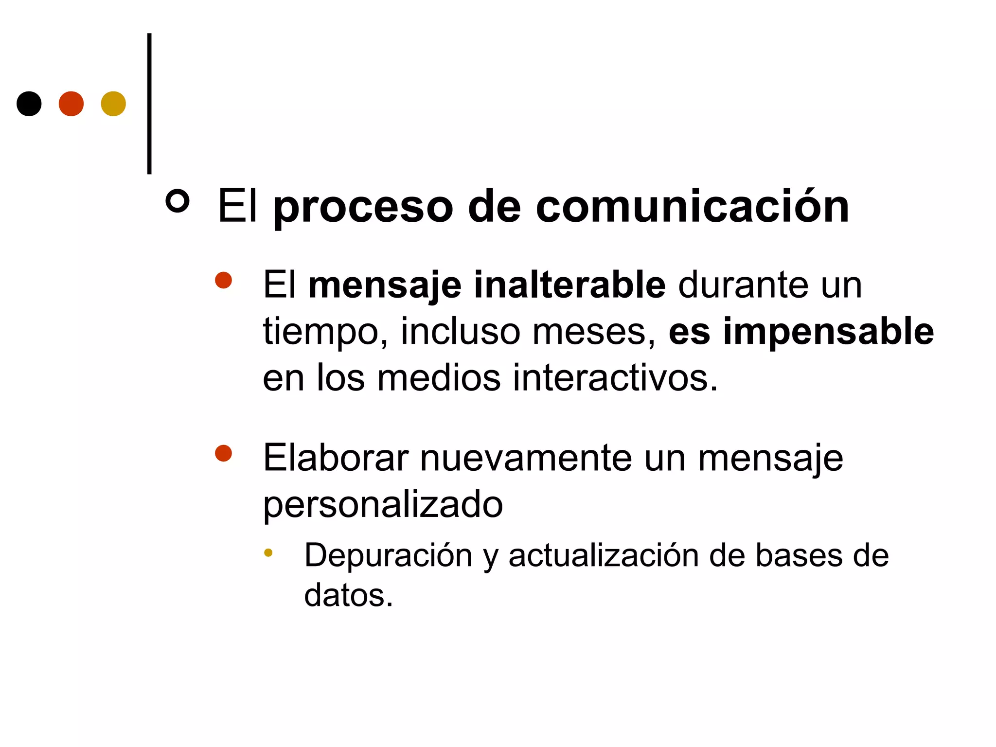    El proceso de comunicación
       El mensaje inalterable durante un
        tiempo, incluso meses, es impensable
        en los medios interactivos.
       Elaborar nuevamente un mensaje
        personalizado
        • Depuración y actualización de bases de
          datos.
 