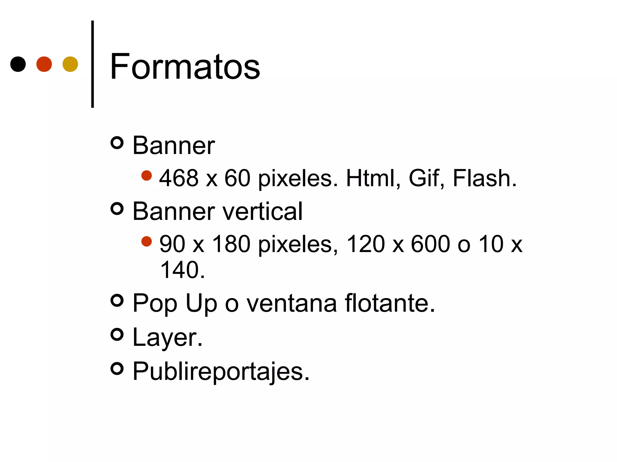 Formatos
   Banner
     468   x 60 pixeles. Html, Gif, Flash.
   Banner vertical
     90x 180 pixeles, 120 x 600 o 10 x
      140.
 Pop Up o ventana flotante.
 Layer.
 Publireportajes.
 