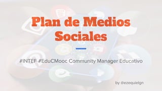 Plan de Medios
Sociales
#INTEF #EduCMooc Community Manager Educativo
by @ezequielgn
 