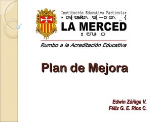 Plan de Mejora Edwin Zúñiga V. Félix G. E. Ríos C. Rumbo a la Acreditación Educativa NUESTRA SEÑORA DE LA MERCED Institución Educativa Particular PUNO 