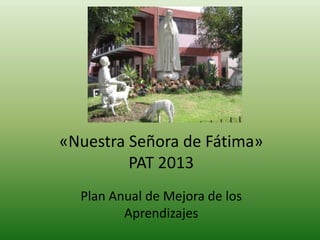 «Nuestra Señora de Fátima»
         PAT 2013
  Plan Anual de Mejora de los
         Aprendizajes
 