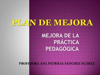 MEJORA DE LA
PRÁCTICA
PEDAGÓGICA
PROFESORA ANA PATRICIA SÁNCHEZ SUÁREZ
 