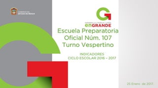 Escuela Preparatoria
Oficial Núm. 107
Turno Vespertino
INDICADORES
CICLO ESCOLAR 2016 – 2017
25 Enero de 2017.
 