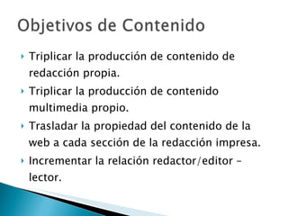 <ul><li>Triplicar la producción de contenido de redacción propia. </li></ul><ul><li>Triplicar la producción de contenido m...