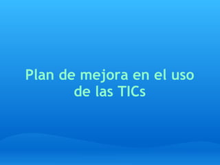 Plan de mejora en el uso
de las TICs
 
 