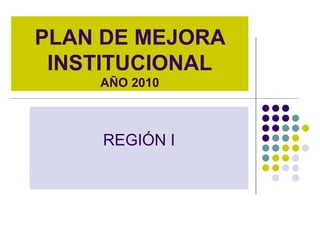PLAN DE MEJORA INSTITUCIONAL AÑO 2010 REGIÓN I 
