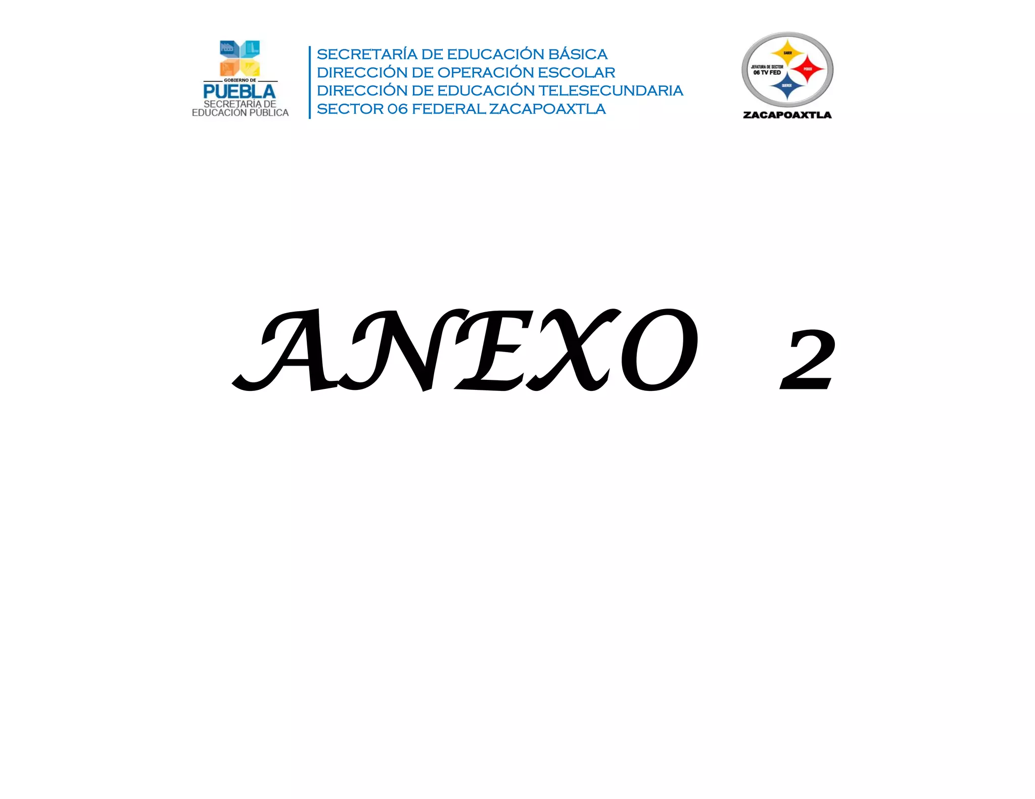 SECRETARÍA DE EDUCACIÓN BÁSICA
DIRECCIÓN DE OPERACIÓN ESCOLAR
DIRECCIÓN DE EDUCACIÓN TELESECUNDARIA
SECTOR 06 FEDERAL ZACAPOAXTLA
ANEXO 2
 