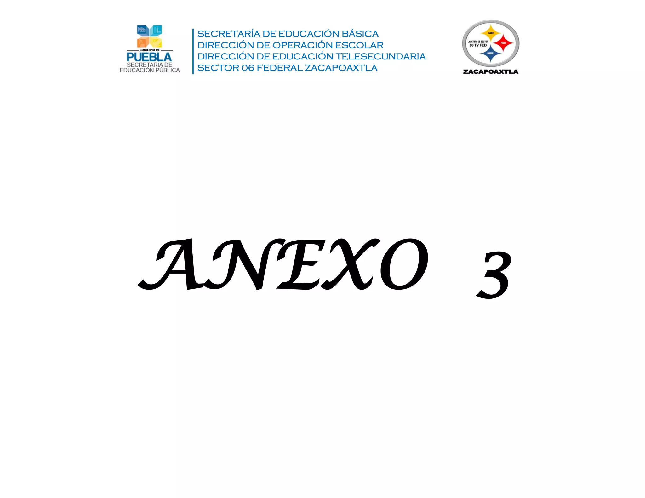 SECRETARÍA DE EDUCACIÓN BÁSICA
DIRECCIÓN DE OPERACIÓN ESCOLAR
DIRECCIÓN DE EDUCACIÓN TELESECUNDARIA
SECTOR 06 FEDERAL ZACAPOAXTLA
ANEXO 3
 