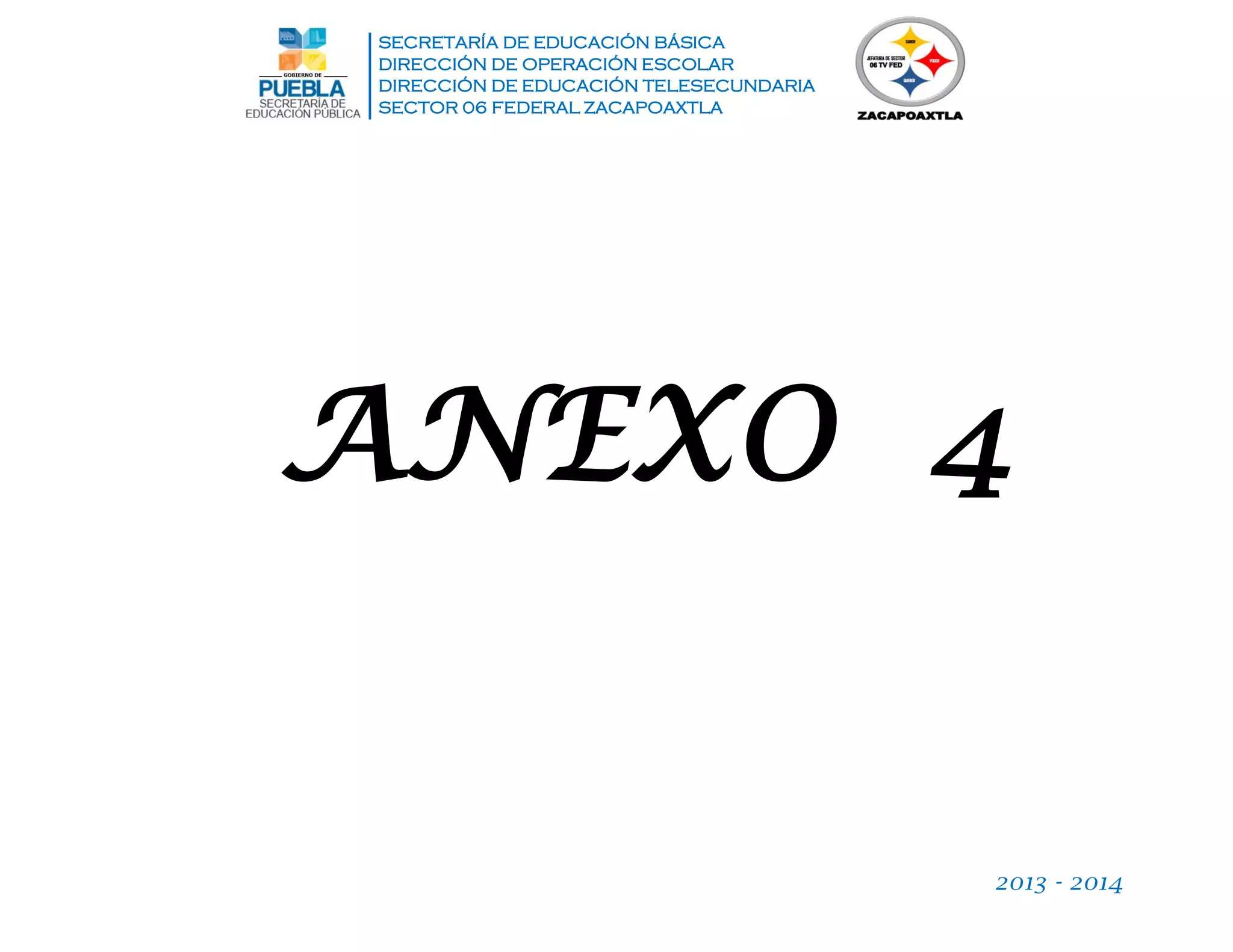 SECRETARÍA DE EDUCACIÓN BÁSICA
DIRECCIÓN DE OPERACIÓN ESCOLAR
DIRECCIÓN DE EDUCACIÓN TELESECUNDARIA
SECTOR 06 FEDERAL ZACAPOAXTLA
2013 - 2014
ANEXO 4
 