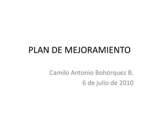 PLAN DE MEJORAMIENTO Camilo Antonio Bohórquez B. 6 de julio de 2010 