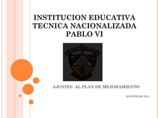 INSTITUCION EDUCATIVA TECNICA NACIONALIZADA PABLO VI AJUSTES  AL PLAN DE MEJORAMIENTO AGOSTO DE 2011 
