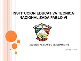 INSTITUCION EDUCATIVA TECNICA NACIONALIZADA PABLO VI AJUSTES  AL PLAN DE MEJORAMIENTO AGOSTO DE 2011 