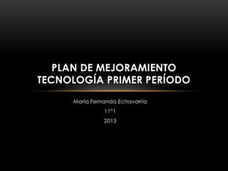 María Fernanda Echavarría
11°1
2013
PLAN DE MEJORAMIENTO
TECNOLOGÍA PRIMER PERÍODO
 