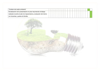 “Cuidado del medio ambiente”
Socialización de la presentación en prezi resumiendo el trabajo
realizado durante el plan de mejoramiento y evaluación del mismo
con docentes y padres de familia.
 