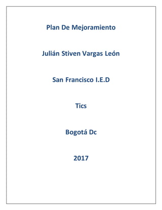 Plan De Mejoramiento
Julián Stiven Vargas León
San Francisco I.E.D
Tics
Bogotá Dc
2017
 