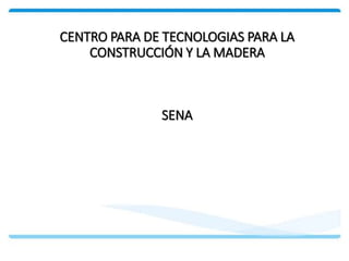 CENTRO PARA DE TECNOLOGIAS PARA LA
CONSTRUCCIÓN Y LA MADERA
SENA
 
