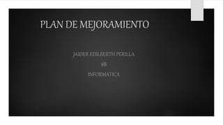 PLAN DE MEJORAMIENTO
JAIDER EDILBERTH PERILLA
8B
INFORMATICA
 