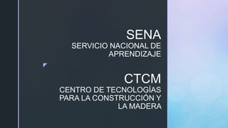 z
SENA
SERVICIO NACIONAL DE
APRENDIZAJE
CTCM
CENTRO DE TECNOLOGÍAS
PARA LA CONSTRUCCIÓN Y
LA MADERA
 