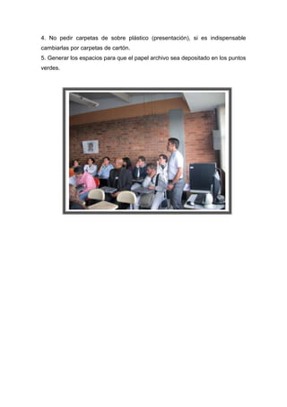 4. No pedir carpetas de sobre plástico (presentación), si es indispensable
cambiarlas por carpetas de cartón.
5. Generar los espacios para que el papel archivo sea depositado en los puntos
verdes.
 
