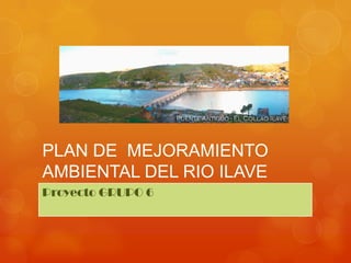 PLAN DE MEJORAMIENTO
AMBIENTAL DEL RIO ILAVE
Proyecto GRUPO 6
 
