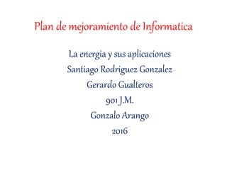 Plan de mejoramiento de Informatica
La energia y sus aplicaciones
Santiago Rodriguez Gonzalez
Gerardo Gualteros
901 J.M.
Gonzalo Arango
2016
 