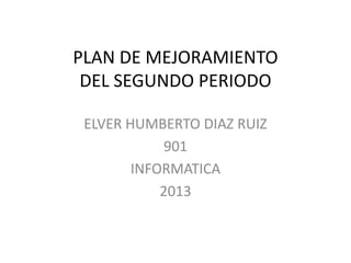 PLAN DE MEJORAMIENTO
DEL SEGUNDO PERIODO
ELVER HUMBERTO DIAZ RUIZ
901
INFORMATICA
2013

 