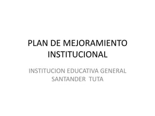 PLAN DE MEJORAMIENTO  INSTITUCIONAL INSTITUCION EDUCATIVA GENERAL SANTANDER  TUTA 
