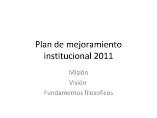 Plan de mejoramiento institucional 2011 Misión Visión  Fundamentos filosoficos 