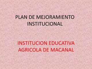 PLAN DE MEJORAMIENTO INSTITUCIONAL INSTITUCION EDUCATIVA AGRICOLA DE MACANAL 