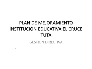 PLAN DE MEJORAMIENTO  INSTITUCION EDUCATIVA EL CRUCE TUTA GESTION DIRECTIVA - 