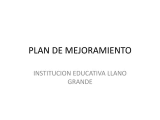 PLAN DE MEJORAMIENTO INSTITUCION EDUCATIVA LLANO GRANDE 