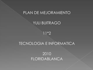 PLAN DE MEJORAMIENTO  YULI BUITRAGO 11*2  TECNOLOGIA E INFORMATICA 2010 FLORIDABLANCA 