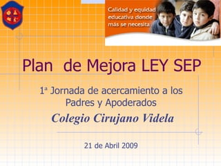 Plan  de Mejora LEY SEP  1 ª  Jornada de acercamiento a los Padres y Apoderados Colegio Cirujano Videla 21 de Abril 2009 